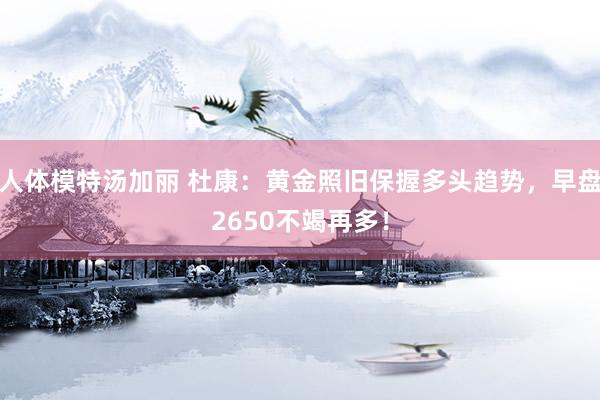 人体模特汤加丽 杜康：黄金照旧保握多头趋势，早盘2650不竭再多！