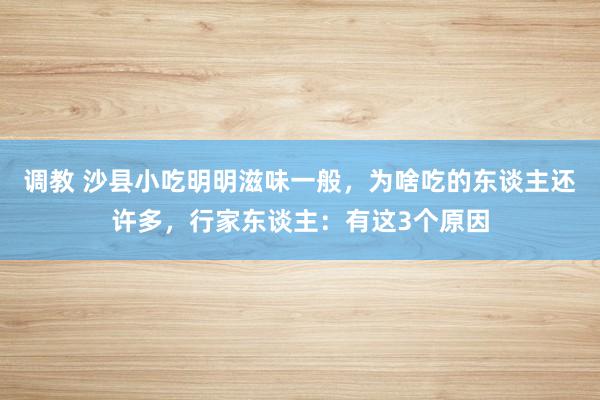 调教 沙县小吃明明滋味一般，为啥吃的东谈主还许多，行家东谈主：有这3个原因