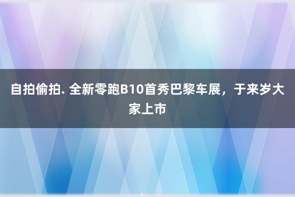 自拍偷拍. 全新零跑B10首秀巴黎车展，于来岁大家上市