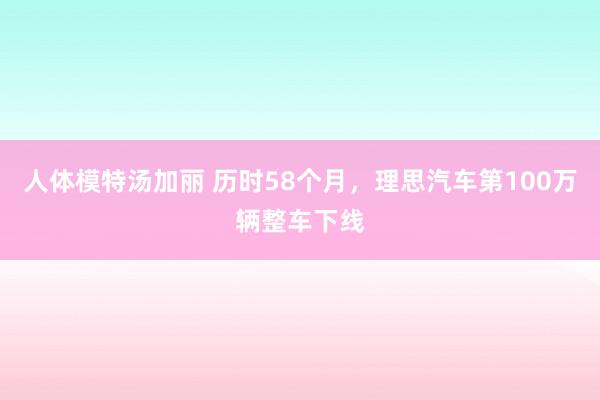 人体模特汤加丽 历时58个月，理思汽车第100万辆整车下线