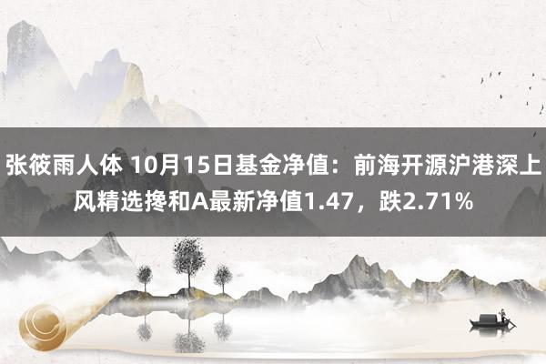 张筱雨人体 10月15日基金净值：前海开源沪港深上风精选搀和A最新净值1.47，跌2.71%