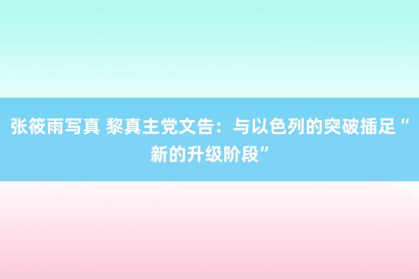 张筱雨写真 黎真主党文告：与以色列的突破插足“新的升级阶段”