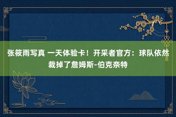 张筱雨写真 一天体验卡！开采者官方：球队依然裁掉了詹姆斯-伯克奈特