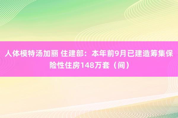 人体模特汤加丽 住建部：本年前9月已建造筹集保险性住房148万套（间）