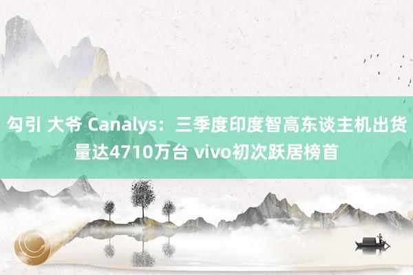 勾引 大爷 Canalys：三季度印度智高东谈主机出货量达4710万台 vivo初次跃居榜首