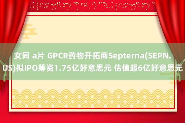 女同 a片 GPCR药物开拓商Septerna(SEPN.US)拟IPO筹资1.75亿好意思元 估值超6亿好意思元