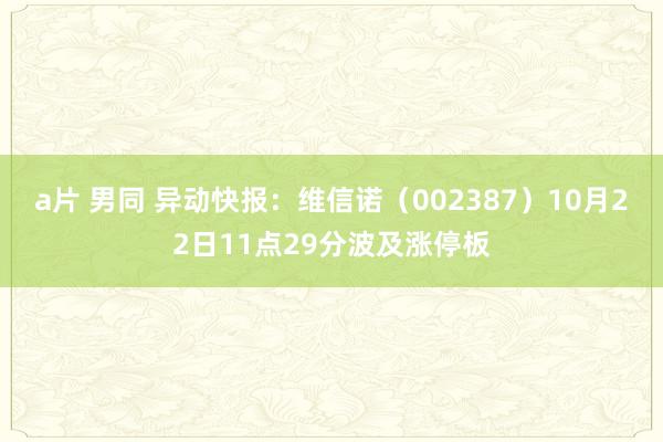 a片 男同 异动快报：维信诺（002387）10月22日11点29分波及涨停板