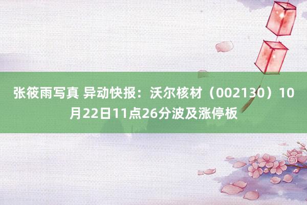 张筱雨写真 异动快报：沃尔核材（002130）10月22日11点26分波及涨停板