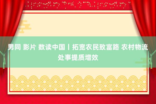 男同 影片 数读中国丨拓宽农民致富路 农村物流处事提质增效