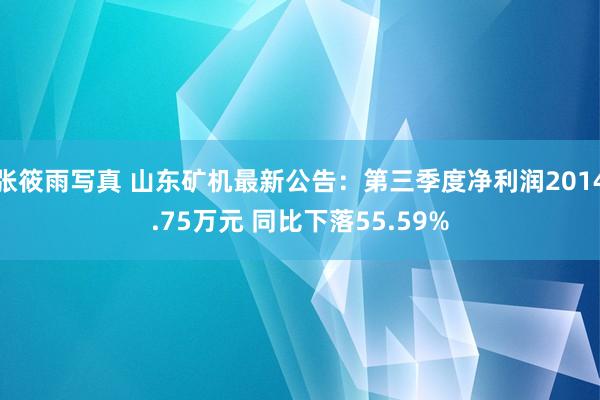 张筱雨写真 山东矿机最新公告：第三季度净利润2014.75万元 同比下落55.59%