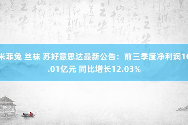 米菲兔 丝袜 苏好意思达最新公告：前三季度净利润10.01亿元 同比增长12.03%