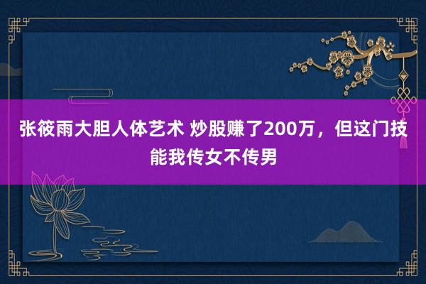 张筱雨大胆人体艺术 炒股赚了200万，但这门技能我传女不传男