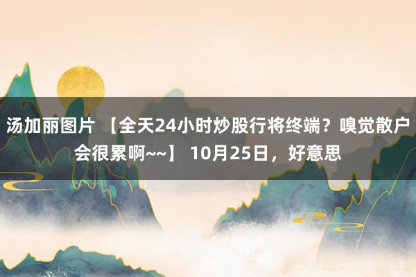 汤加丽图片 【全天24小时炒股行将终端？嗅觉散户会很累啊~~】 10月25日，好意思