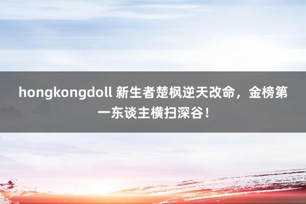 hongkongdoll 新生者楚枫逆天改命，金榜第一东谈主横扫深谷！