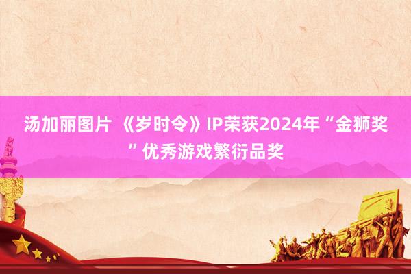 汤加丽图片 《岁时令》IP荣获2024年“金狮奖”优秀游戏繁衍品奖