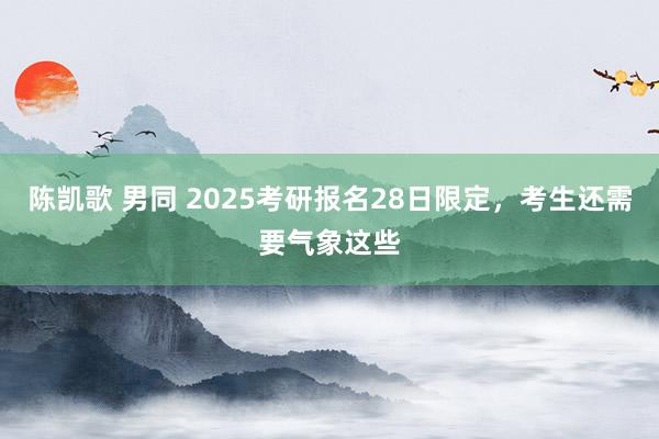 陈凯歌 男同 2025考研报名28日限定，考生还需要气象这些