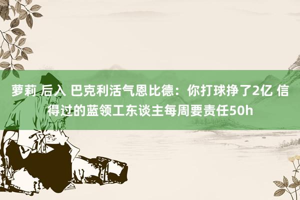 萝莉 后入 巴克利活气恩比德：你打球挣了2亿 信得过的蓝领工东谈主每周要责任50h