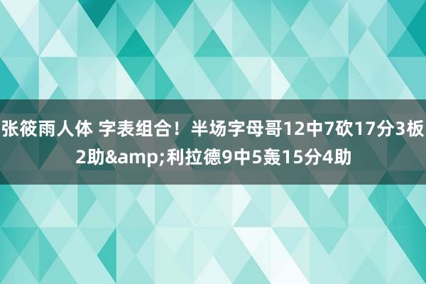 张筱雨人体 字表组合！半场字母哥12中7砍17分3板2助&利拉德9中5轰15分4助