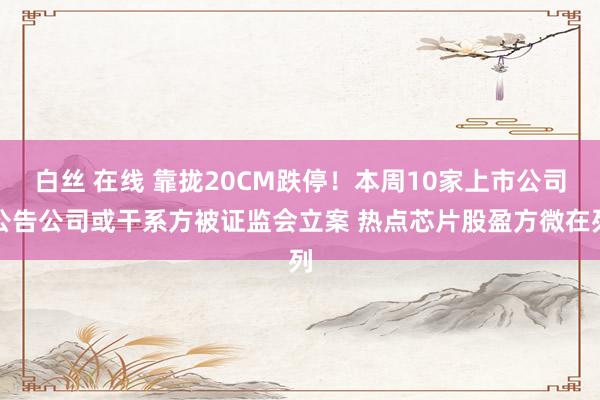 白丝 在线 靠拢20CM跌停！本周10家上市公司公告公司或干系方被证监会立案 热点芯片股盈方微在列