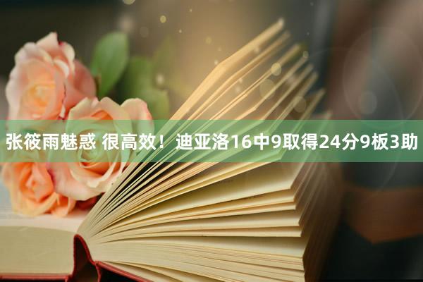 张筱雨魅惑 很高效！迪亚洛16中9取得24分9板3助