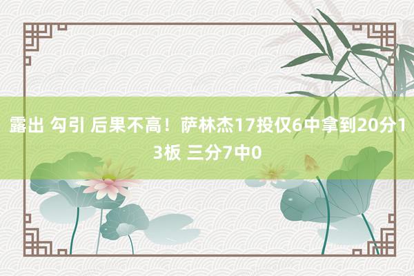 露出 勾引 后果不高！萨林杰17投仅6中拿到20分13板 三分7中0