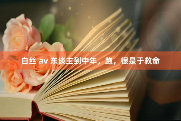 白丝 av 东谈主到中年，跑，很是于救命