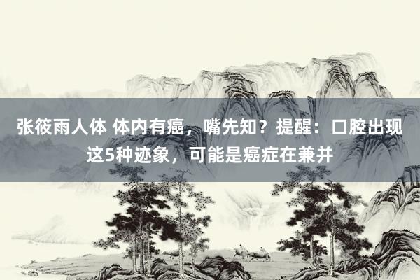 张筱雨人体 体内有癌，嘴先知？提醒：口腔出现这5种迹象，可能是癌症在兼并