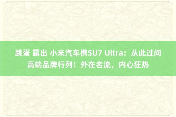 跳蛋 露出 小米汽车携SU7 Ultra：从此过问高端品牌行列！外在名流，内心狂热