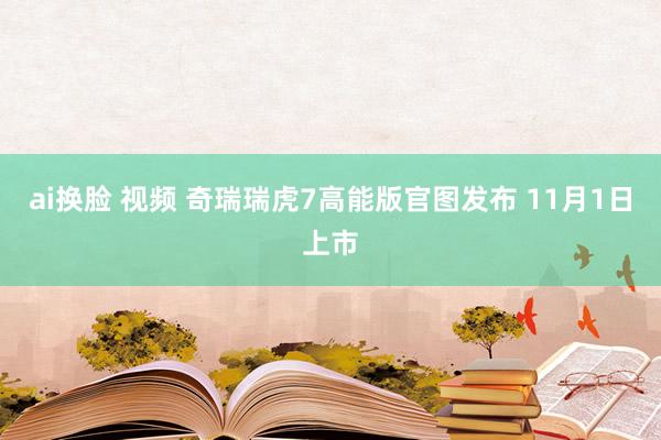 ai换脸 视频 奇瑞瑞虎7高能版官图发布 11月1日上市