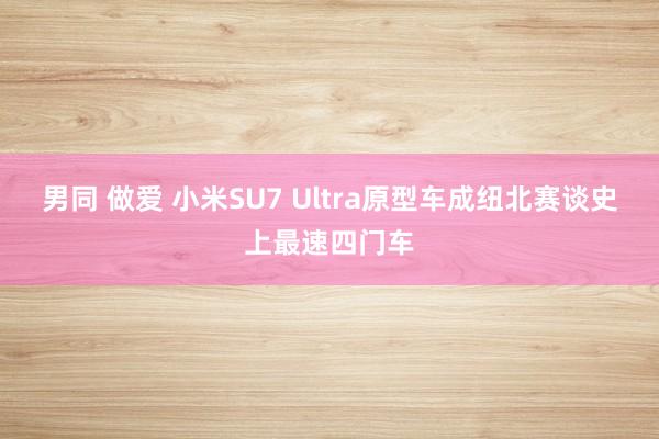 男同 做爱 小米SU7 Ultra原型车成纽北赛谈史上最速四门车