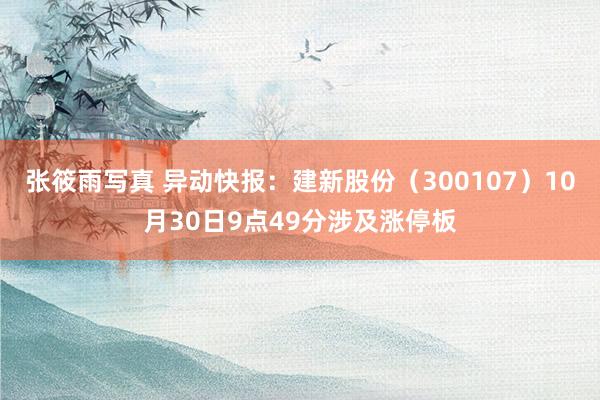 张筱雨写真 异动快报：建新股份（300107）10月30日9点49分涉及涨停板