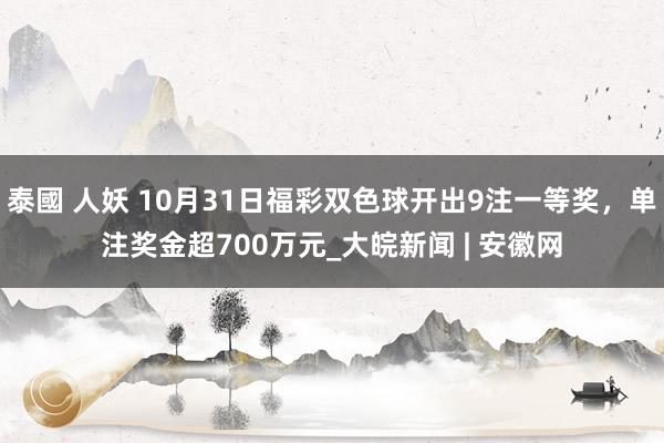 泰國 人妖 10月31日福彩双色球开出9注一等奖，单注奖金超700万元_大皖新闻 | 安徽网