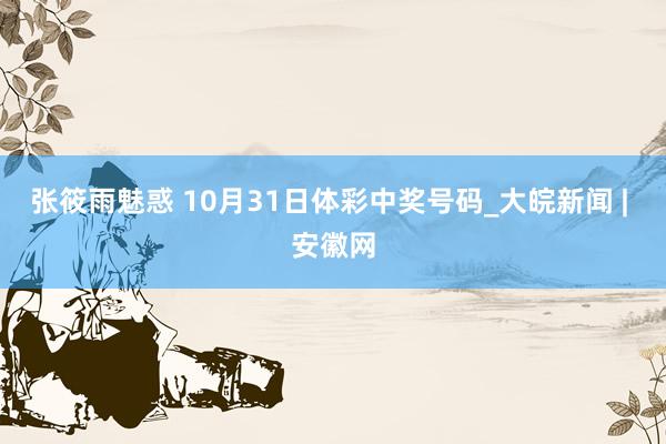 张筱雨魅惑 10月31日体彩中奖号码_大皖新闻 | 安徽网