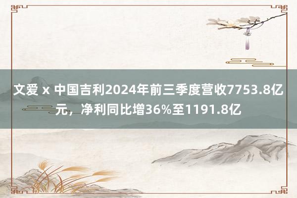 文爱 x 中国吉利2024年前三季度营收7753.8亿元，净利同比增36%至1191.8亿