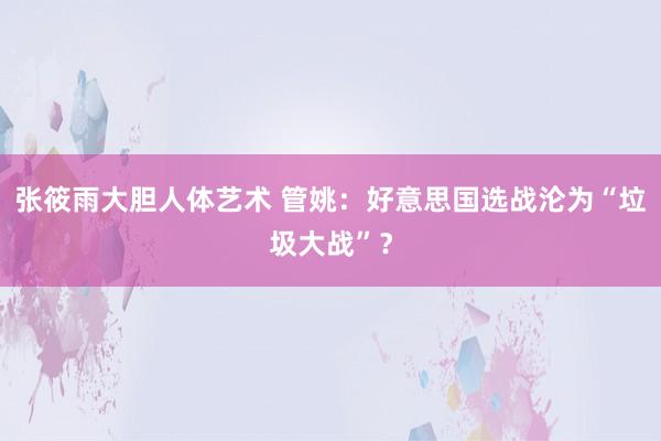 张筱雨大胆人体艺术 管姚：好意思国选战沦为“垃圾大战”？