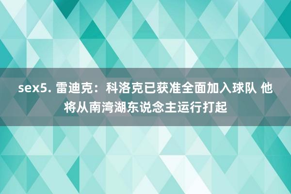 sex5. 雷迪克：科洛克已获准全面加入球队 他将从南湾湖东说念主运行打起