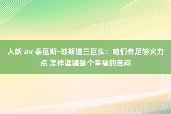 人妖 av 泰厄斯-琼斯道三巨头：咱们有足够火力点 怎样诓骗是个幸福的苦闷