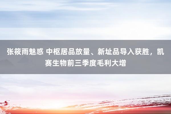 张筱雨魅惑 中枢居品放量、新址品导入获胜，凯赛生物前三季度毛利大增