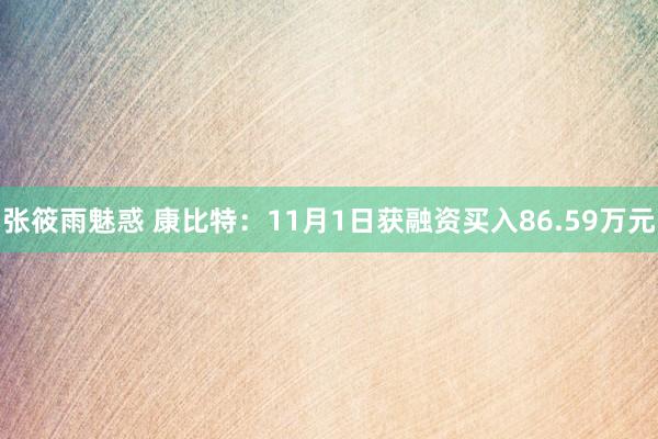 张筱雨魅惑 康比特：11月1日获融资买入86.59万元