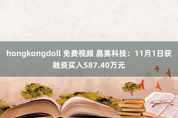 hongkongdoll 免费视频 晶赛科技：11月1日获融资买入587.40万元