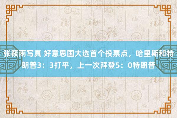 张筱雨写真 好意思国大选首个投票点，哈里斯和特朗普3：3打平，上一次拜登5：0特朗普