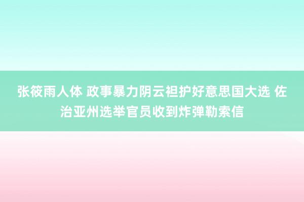 张筱雨人体 政事暴力阴云袒护好意思国大选 佐治亚州选举官员收到炸弹勒索信