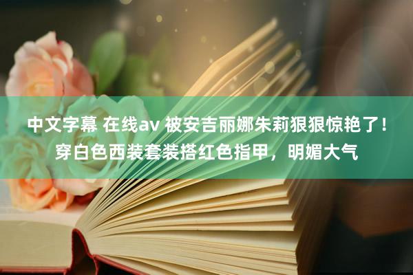 中文字幕 在线av 被安吉丽娜朱莉狠狠惊艳了！穿白色西装套装搭红色指甲，明媚大气