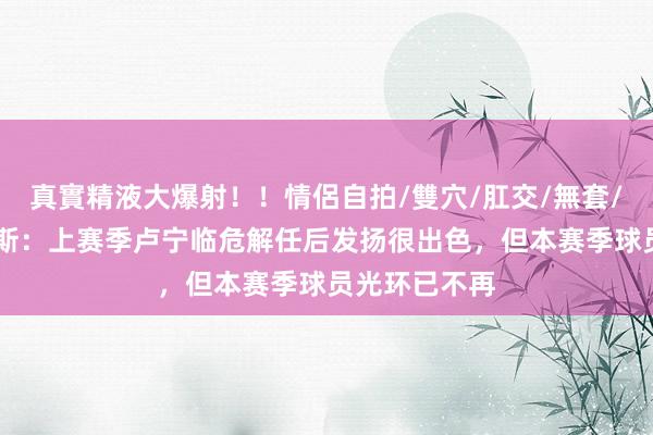 真實精液大爆射！！情侶自拍/雙穴/肛交/無套/大量噴精 阿斯：上赛季卢宁临危解任后发扬很出色，但本赛季球员光环已不再