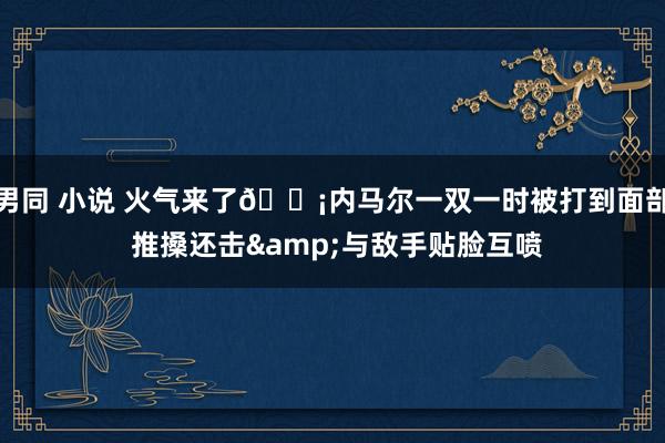 男同 小说 火气来了😡内马尔一双一时被打到面部 推搡还击&与敌手贴脸互喷