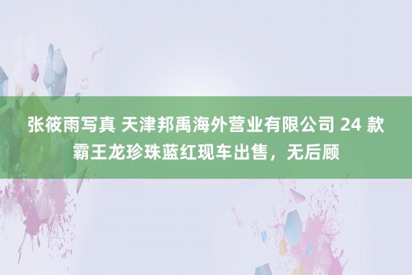 张筱雨写真 天津邦禹海外营业有限公司 24 款霸王龙珍珠蓝红现车出售，无后顾