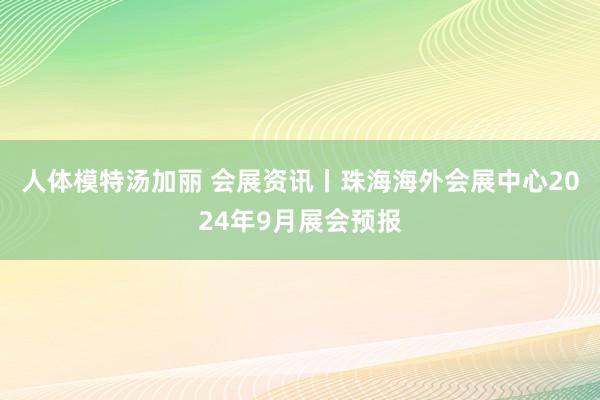 人体模特汤加丽 会展资讯丨珠海海外会展中心2024年9月展会预报