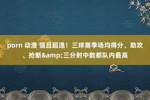 porn 动漫 强且超逸！三球赛季场均得分、助攻、抢断&三分射中数都队内最高