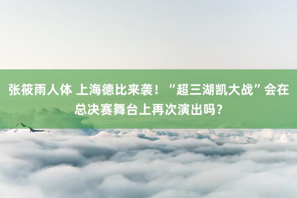 张筱雨人体 上海德比来袭！“超三湖凯大战”会在总决赛舞台上再次演出吗？