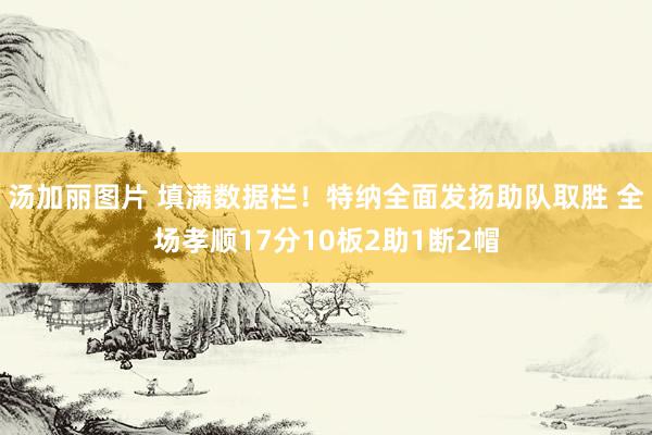 汤加丽图片 填满数据栏！特纳全面发扬助队取胜 全场孝顺17分10板2助1断2帽